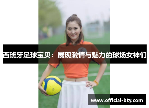 西班牙足球宝贝：展现激情与魅力的球场女神们