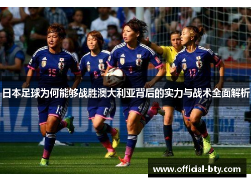 日本足球为何能够战胜澳大利亚背后的实力与战术全面解析