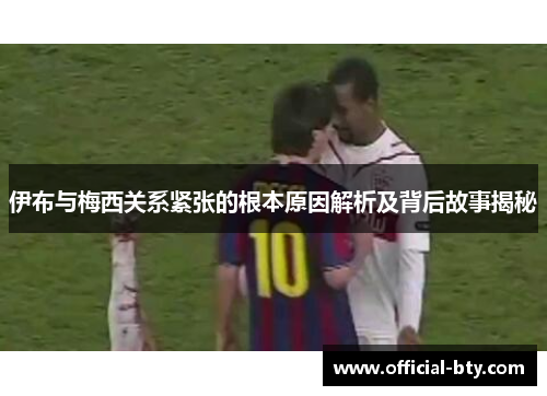 伊布与梅西关系紧张的根本原因解析及背后故事揭秘
