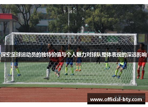 探索足球运动员的独特价值与个人魅力对球队整体表现的深远影响