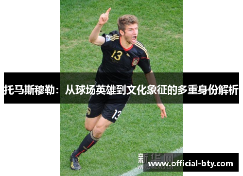托马斯穆勒：从球场英雄到文化象征的多重身份解析