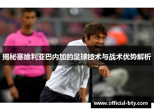 揭秘塞维利亚巴内加的足球技术与战术优势解析