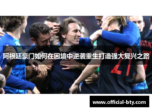 阿根廷豪门如何在困境中逆袭重生打造强大复兴之路