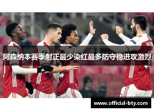 阿森纳本赛季射正最少染红最多防守稳进攻激烈