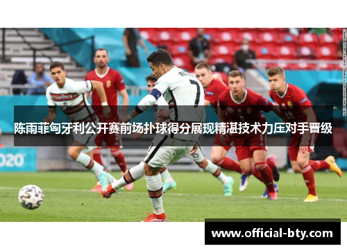 陈雨菲匈牙利公开赛前场扑球得分展现精湛技术力压对手晋级