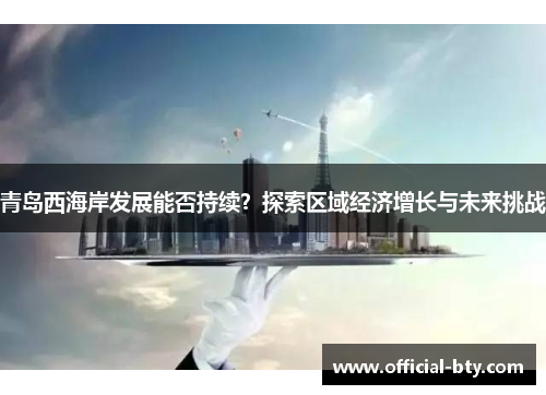 青岛西海岸发展能否持续？探索区域经济增长与未来挑战