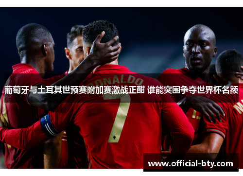 葡萄牙与土耳其世预赛附加赛激战正酣 谁能突围争夺世界杯名额