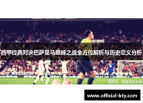 西甲经典对决巴萨皇马巅峰之战全方位解析与历史意义分析