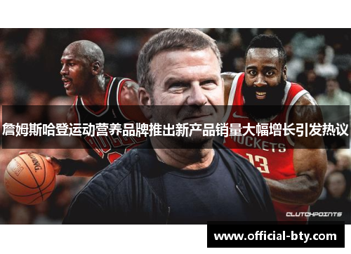 詹姆斯哈登运动营养品牌推出新产品销量大幅增长引发热议