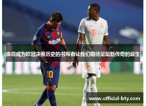 谁将成为欧冠决赛历史的书写者让我们期待足坛新传奇的诞生