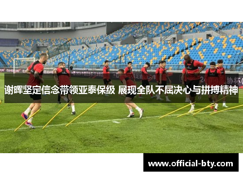 谢晖坚定信念带领亚泰保级 展现全队不屈决心与拼搏精神