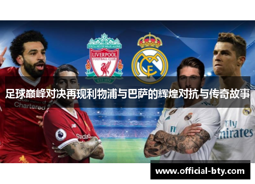 足球巅峰对决再现利物浦与巴萨的辉煌对抗与传奇故事
