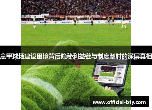 意甲球场建设困境背后隐秘利益链与制度掣肘的深层真相