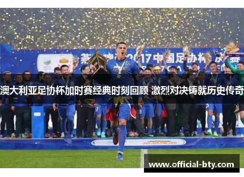 澳大利亚足协杯加时赛经典时刻回顾 激烈对决铸就历史传奇