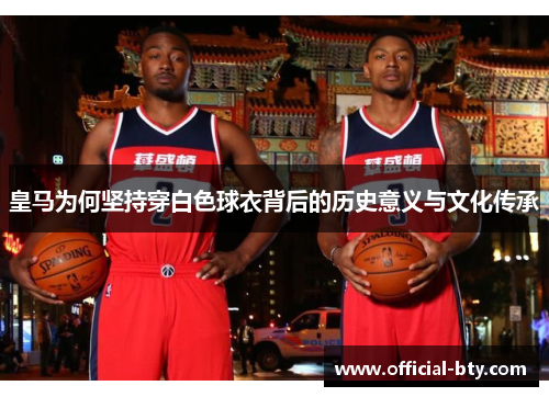 皇马为何坚持穿白色球衣背后的历史意义与文化传承