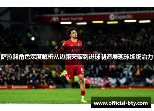 萨拉赫角色深度解析从边路突破到进球制造展现球场统治力
