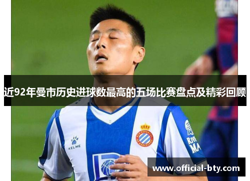 近92年曼市历史进球数最高的五场比赛盘点及精彩回顾 近92年曼市历史进球数最高的五场比赛盘点及精彩回顾