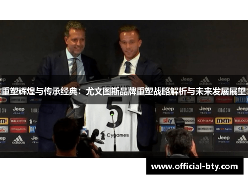 重塑辉煌与传承经典：尤文图斯品牌重塑战略解析与未来发展展望