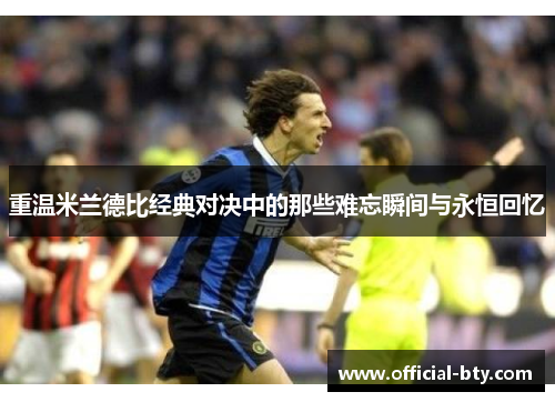 重温米兰德比经典对决中的那些难忘瞬间与永恒回忆