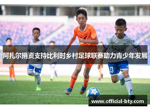 阿扎尔捐资支持比利时乡村足球联赛助力青少年发展 阿扎尔捐资支持比利时乡村足球联赛助力青少年发展