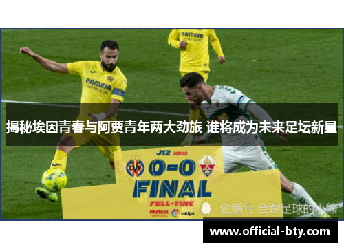 揭秘埃因青春与阿贾青年两大劲旅 谁将成为未来足坛新星 揭秘埃因青春与阿贾青年两大劲旅 谁将成为未来足坛新星