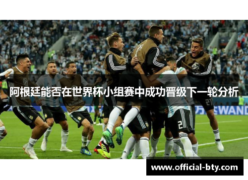 阿根廷能否在世界杯小组赛中成功晋级下一轮分析 阿根廷能否在世界杯小组赛中成功晋级下一轮分析