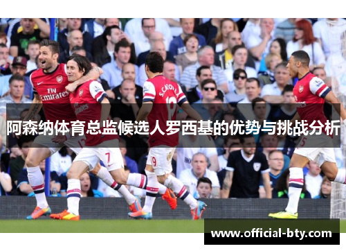 阿森纳体育总监候选人罗西基的优势与挑战分析 阿森纳体育总监候选人罗西基的优势与挑战分析