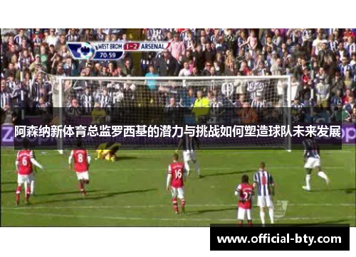 阿森纳新体育总监罗西基的潜力与挑战如何塑造球队未来发展 阿森纳新体育总监罗西基的潜力与挑战如何塑造球队未来发展