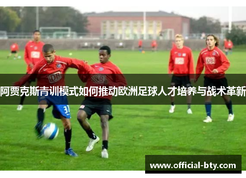 阿贾克斯青训模式如何推动欧洲足球人才培养与战术革新 阿贾克斯青训模式如何推动欧洲足球人才培养与战术革新