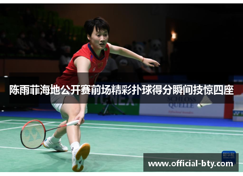 陈雨菲海地公开赛前场精彩扑球得分瞬间技惊四座