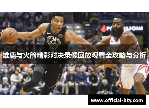 雄鹿与火箭精彩对决录像回放观看全攻略与分析 雄鹿与火箭精彩对决录像回放观看全攻略与分析