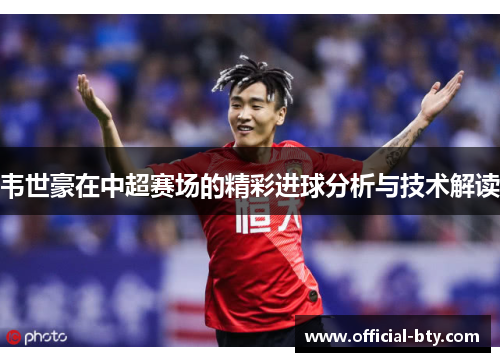 韦世豪在中超赛场的精彩进球分析与技术解读 韦世豪在中超赛场的精彩进球分析与技术解读