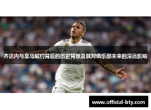 齐达内与皇马解约背后的历史背景及其对俱乐部未来的深远影响