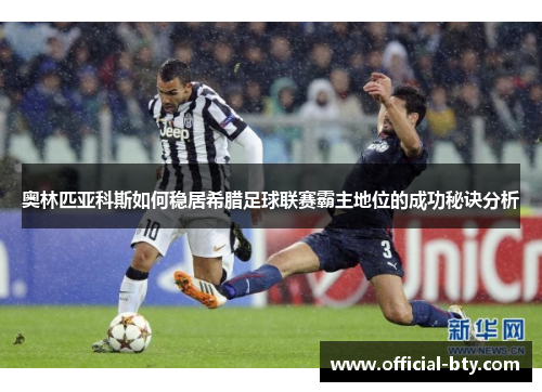 奥林匹亚科斯如何稳居希腊足球联赛霸主地位的成功秘诀分析 奥林匹亚科斯如何稳居希腊足球联赛霸主地位的成功秘诀分析