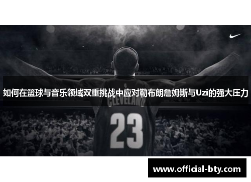 如何在篮球与音乐领域双重挑战中应对勒布朗詹姆斯与Uzi的强大压力