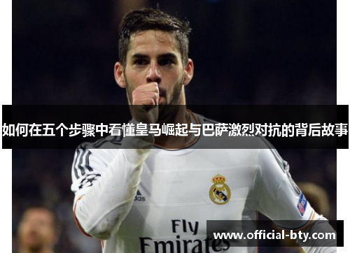 如何在五个步骤中看懂皇马崛起与巴萨激烈对抗的背后故事