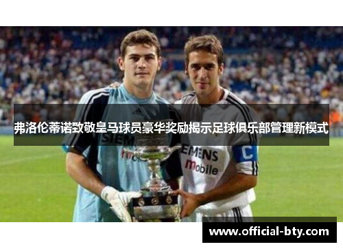 弗洛伦蒂诺致敬皇马球员豪华奖励揭示足球俱乐部管理新模式