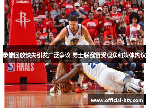 录像回放缺失引发广泛争议 勇士联赛备受观众和媒体热议